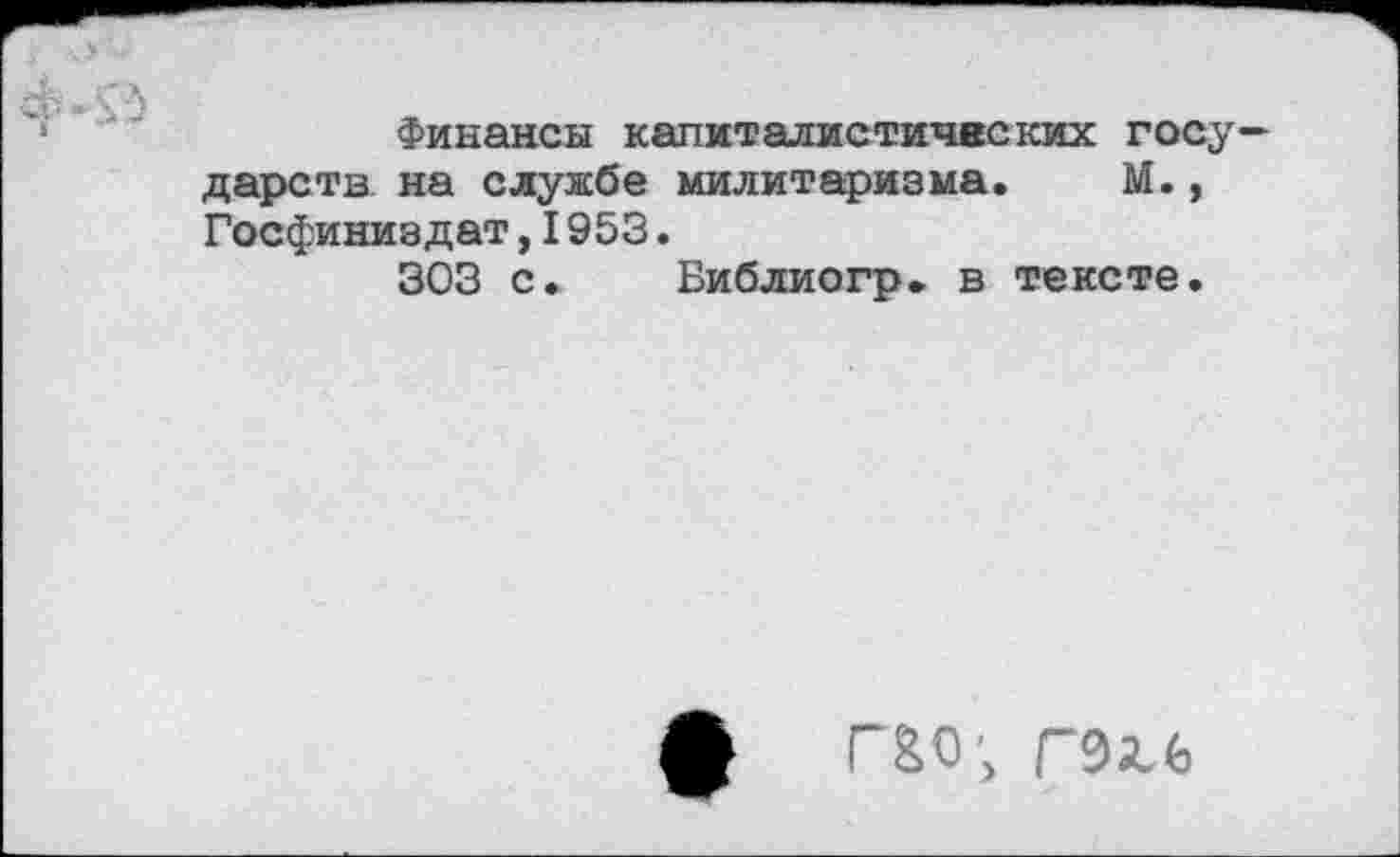 ﻿Финансы капиталистических госу дарств на службе милитаризма. М., Госфиниздат,I953.
303 с. Библиогр. в тексте.
Л Г&О; гэге